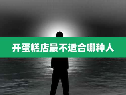 开蛋糕店最不适合哪种人