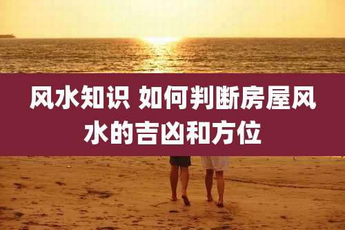 风水知识 如何判断房屋风水的吉凶和方位