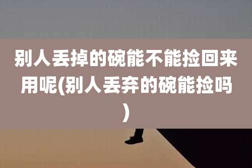 别人丢掉的碗能不能捡回来用呢(别人丢弃的碗能捡吗)