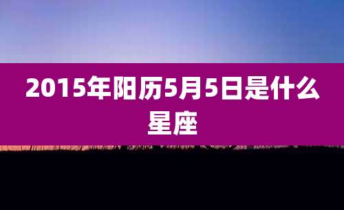 2015年阳历5月5日是什么星座