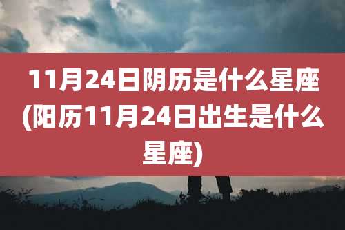 11月24日阴历是什么星座(阳历11月24日出生是什么星座)