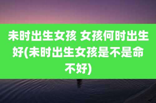 未时出生女孩 女孩何时出生好(未时出生女孩是不是命不好)