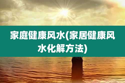 家庭健康风水(家居健康风水化解方法)