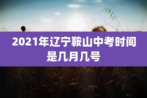 2021年辽宁鞍山中考时间是几月几号