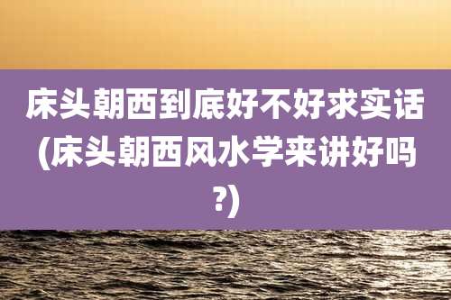 床头朝西到底好不好求实话(床头朝西风水学来讲好吗?)