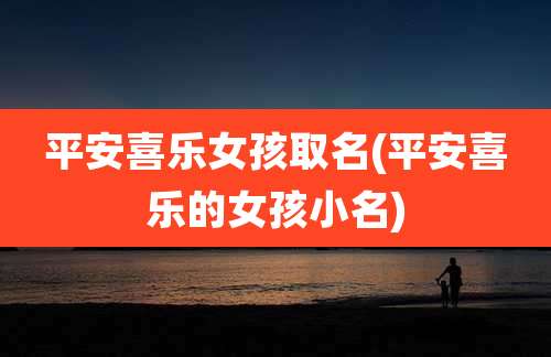 平安喜乐女孩取名(平安喜乐的女孩小名)