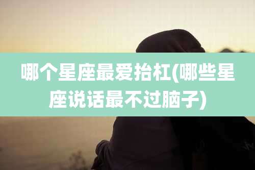 哪个星座最爱抬杠(哪些星座说话最不过脑子)