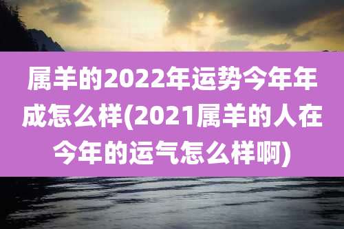 属羊的2022年运势今年年成怎么样(2021属羊的人在今年的运气怎么样啊)