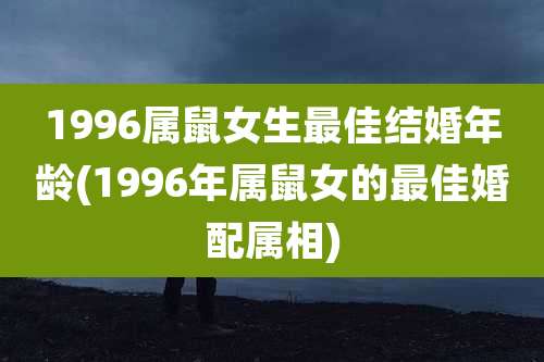 1996属鼠女生最佳结婚年龄(1996年属鼠女的最佳婚配属相)