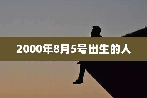 2000年8月5号出生的人