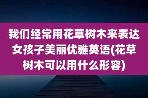 我们经常用花草树木来表达女孩子美丽优雅英语(花草树木可以用什么形容)