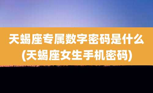 天蝎座专属数字密码是什么(天蝎座女生手机密码)