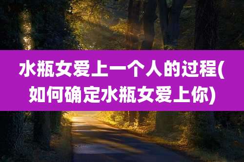 水瓶女爱上一个人的过程(如何确定水瓶女爱上你)