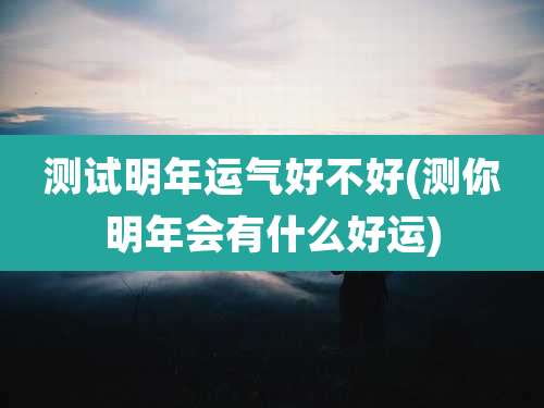 测试明年运气好不好(测你明年会有什么好运)