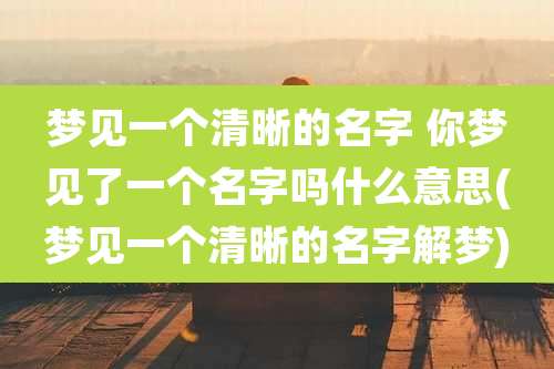 梦见一个清晰的名字 你梦见了一个名字吗什么意思(梦见一个清晰的名字解梦)