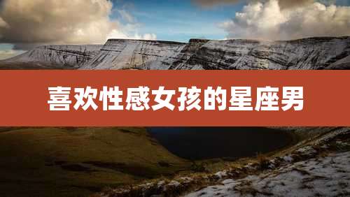 喜欢性感女孩的星座男