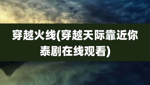 穿越火线(穿越天际靠近你泰剧在线观看)