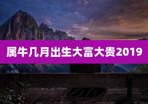 属牛几月出生大富大贵2019