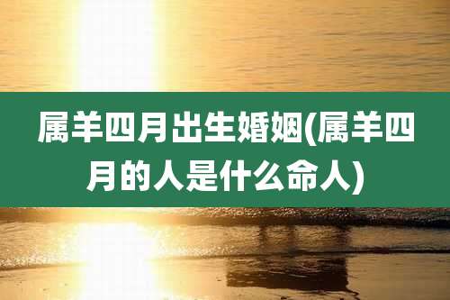 属羊四月出生婚姻(属羊四月的人是什么命人)