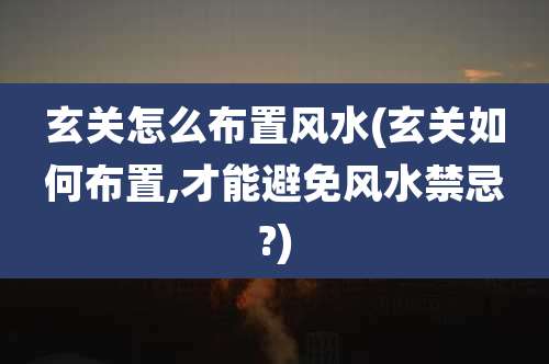 玄关怎么布置风水(玄关如何布置,才能避免风水禁忌?)