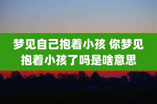 梦见自己抱着小孩 你梦见抱着小孩了吗是啥意思