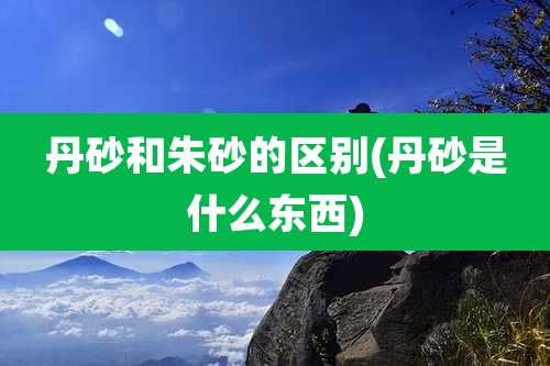 丹砂和朱砂的区别(丹砂是什么东西)