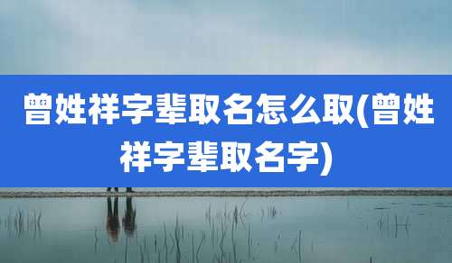 曾姓祥字辈取名怎么取(曾姓祥字辈取名字)