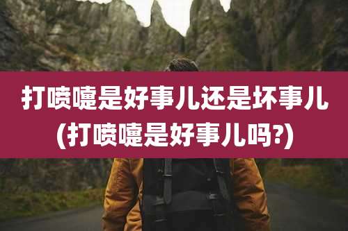 打喷嚏是好事儿还是坏事儿(打喷嚏是好事儿吗?)