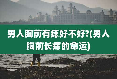 男人胸前有痣好不好?(男人胸前长痣的命运)