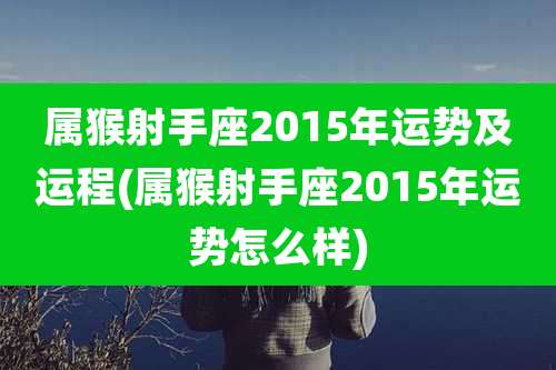 属猴射手座2015年运势及运程(属猴射手座2015年运势怎么样)