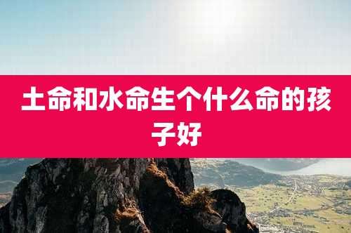 土命和水命生个什么命的孩子好