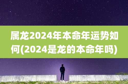 属龙2024年本命年运势如何(2024是龙的本命年吗)