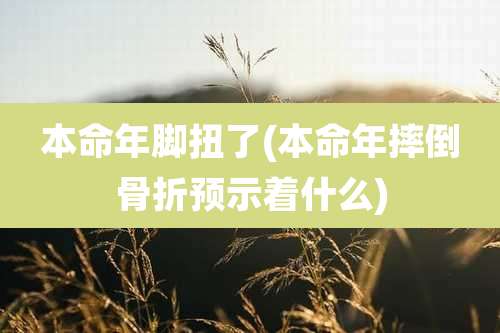 本命年脚扭了(本命年摔倒骨折预示着什么)