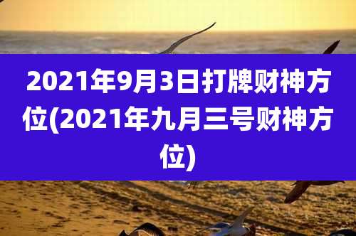 2021年9月3日打牌财神方位(2021年九月三号财神方位)