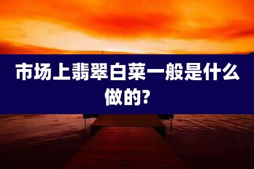 市场上翡翠白菜一般是什么做的?