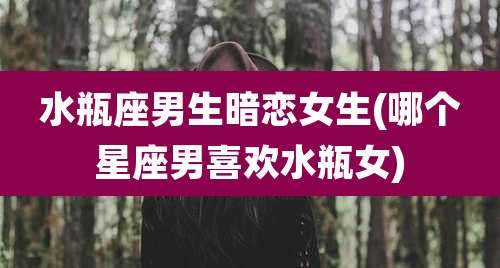 水瓶座男生暗恋女生(哪个星座男喜欢水瓶女)