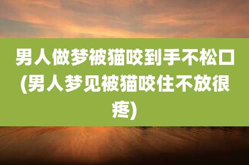 男人做梦被猫咬到手不松口(男人梦见被猫咬住不放很疼)