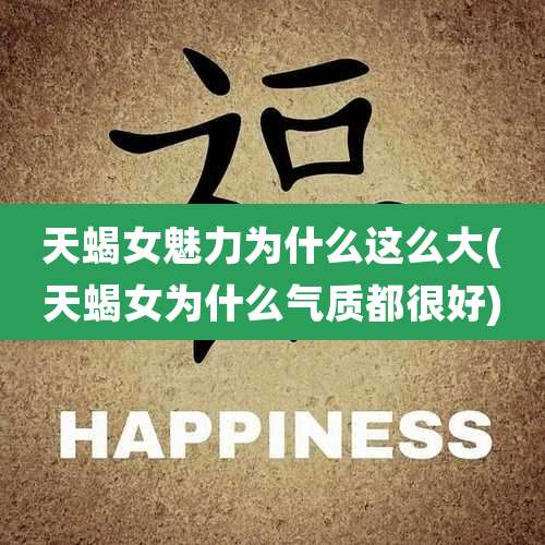 天蝎女魅力为什么这么大(天蝎女为什么气质都很好)