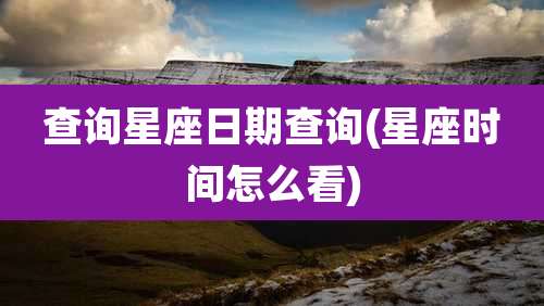 查询星座日期查询(星座时间怎么看)