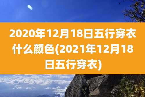 2020年12月18日五行穿衣什么颜色(2021年12月18日五行穿衣)