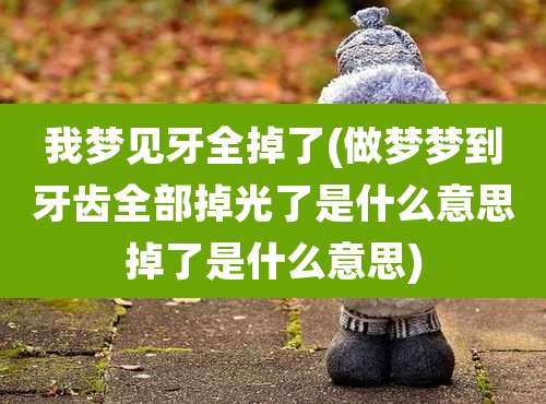 我梦见牙全掉了(做梦梦到牙齿全部掉光了是什么意思掉了是什么意思)