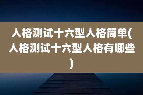 人格测试十六型人格简单(人格测试十六型人格有哪些)