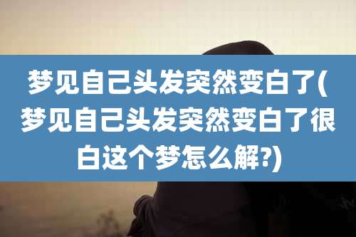 梦见自己头发突然变白了(梦见自己头发突然变白了很白这个梦怎么解?)