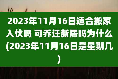 2023年11月16日适合搬家入伙吗 可乔迁新居吗为什么(2023年11月16日是星期几)