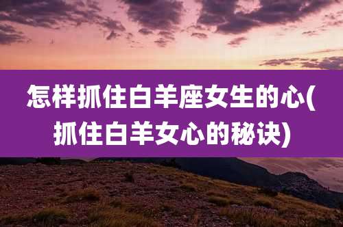 怎样抓住白羊座女生的心(抓住白羊女心的秘诀)