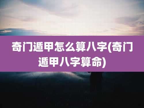 奇门遁甲怎么算八字(奇门遁甲八字算命)