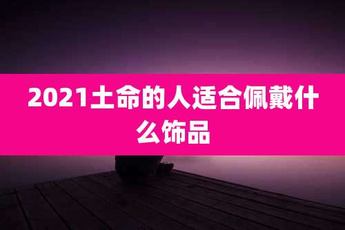 2021土命的人适合佩戴什么饰品