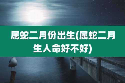 属蛇二月份出生(属蛇二月生人命好不好)