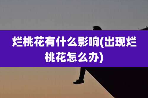 烂桃花有什么影响(出现烂桃花怎么办)