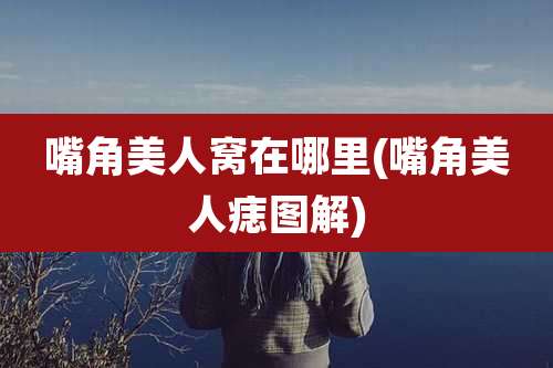 嘴角美人窝在哪里(嘴角美人痣图解)